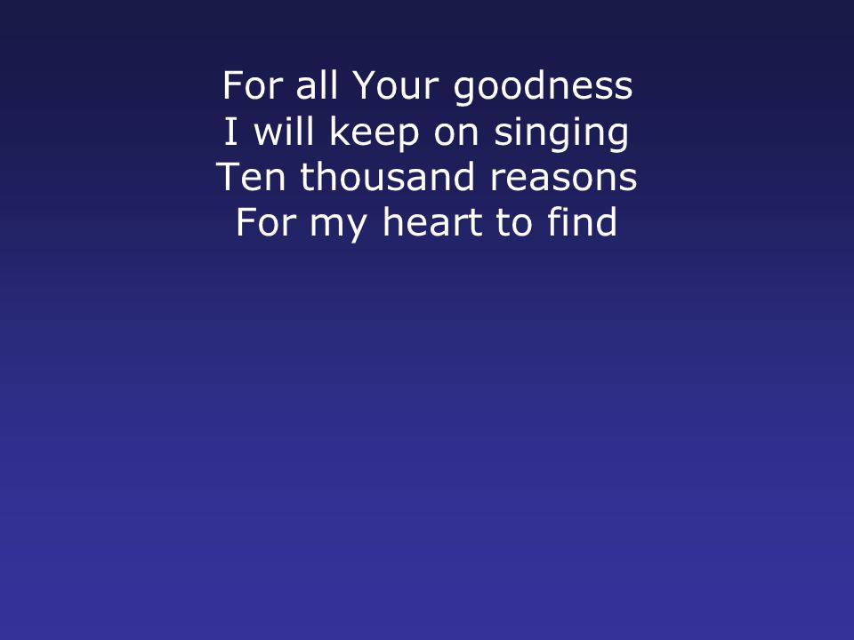 For all Your goodness I will keep on singing Ten thousand reasons For my heart to find