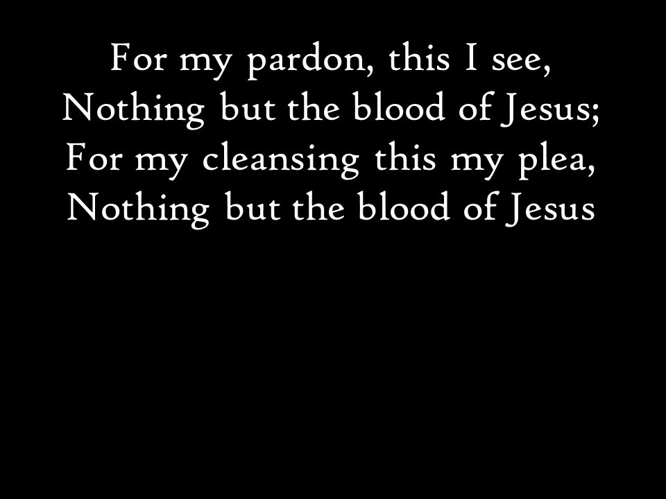 For my pardon, this I see, Nothing but the blood of Jesus; For my cleansing this my plea, Nothing but the blood of Jesus