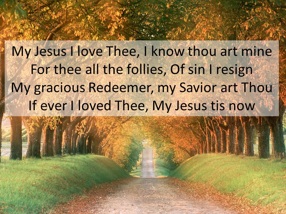 My Jesus I love Thee, I know thou art mine For thee all the follies, Of sin I resign My gracious Redeemer, my Savior art Thou If ever I loved Thee, My Jesus tis now