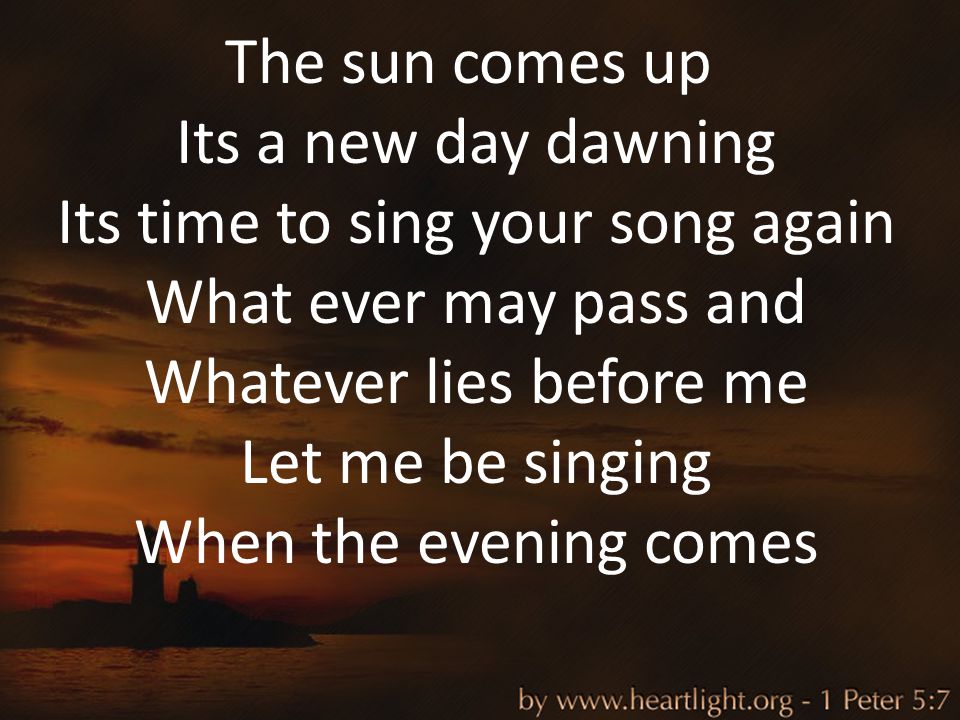 The sun comes up Its a new day dawning Its time to sing your song again What ever may pass and Whatever lies before me Let me be singing When the evening comes