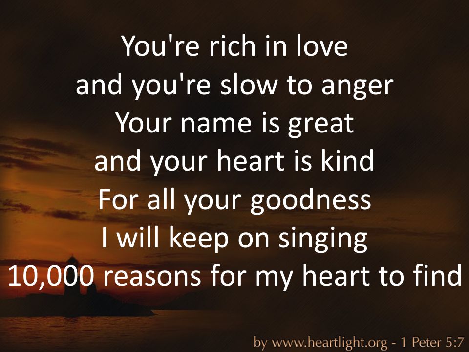 You re rich in love and you re slow to anger Your name is great and your heart is kind For all your goodness I will keep on singing 10,000 reasons for my heart to find