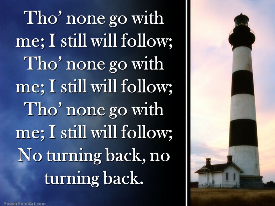 Tho’ none go with me; I still will follow; No turning back, no turning back.