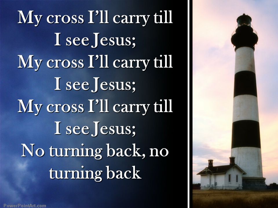 My cross I’ll carry till I see Jesus; No turning back, no turning back