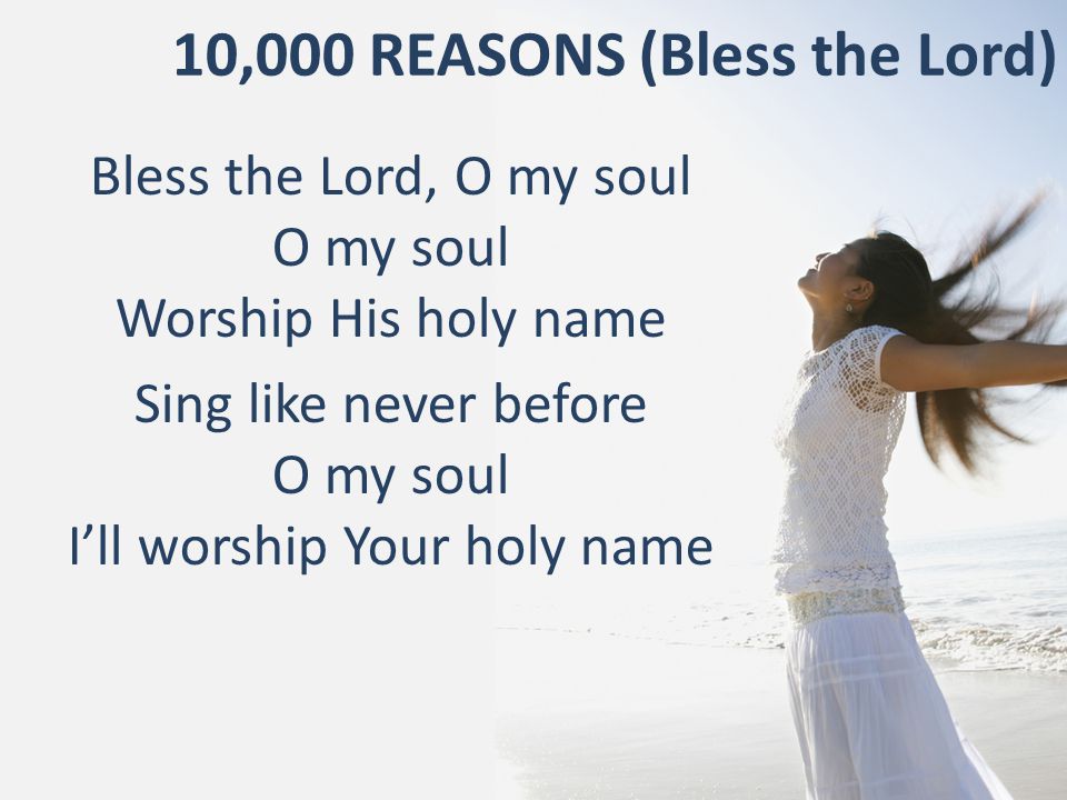 10,000 REASONS (Bless the Lord) Bless the Lord, O my soul O my soul Worship His holy name Sing like never before O my soul I’ll worship Your holy name