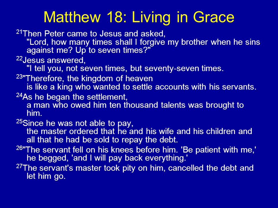 Matthew 18: Living in Grace 21 Then Peter came to Jesus and asked, Lord, how many times shall I forgive my brother when he sins against me.