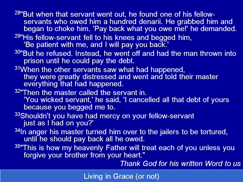 28 But when that servant went out, he found one of his fellow- servants who owed him a hundred denarii.