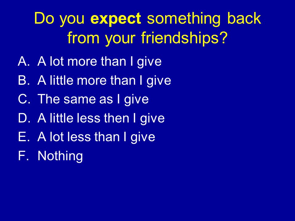 Do you expect something back from your friendships.