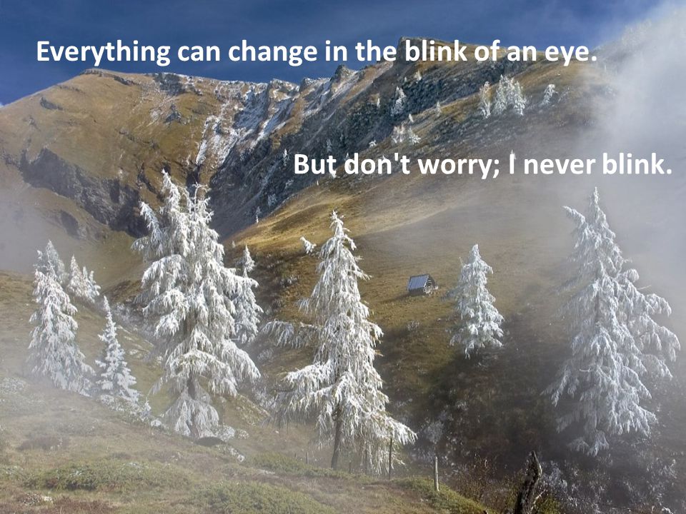 Everything can change in the blink of an eye. But don t worry; I never blink.