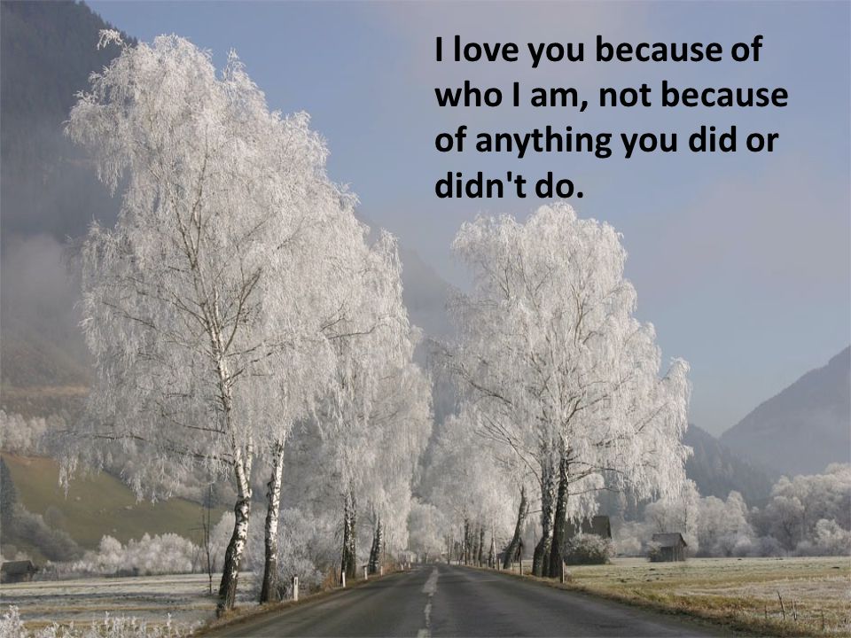 I love you because of who I am, not because of anything you did or didn t do.