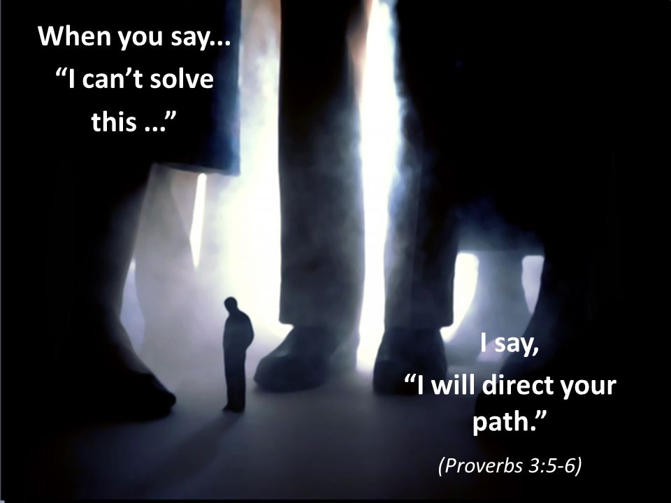 When you say... I can’t solve this... I say, I will direct your path. (Proverbs 3:5-6)
