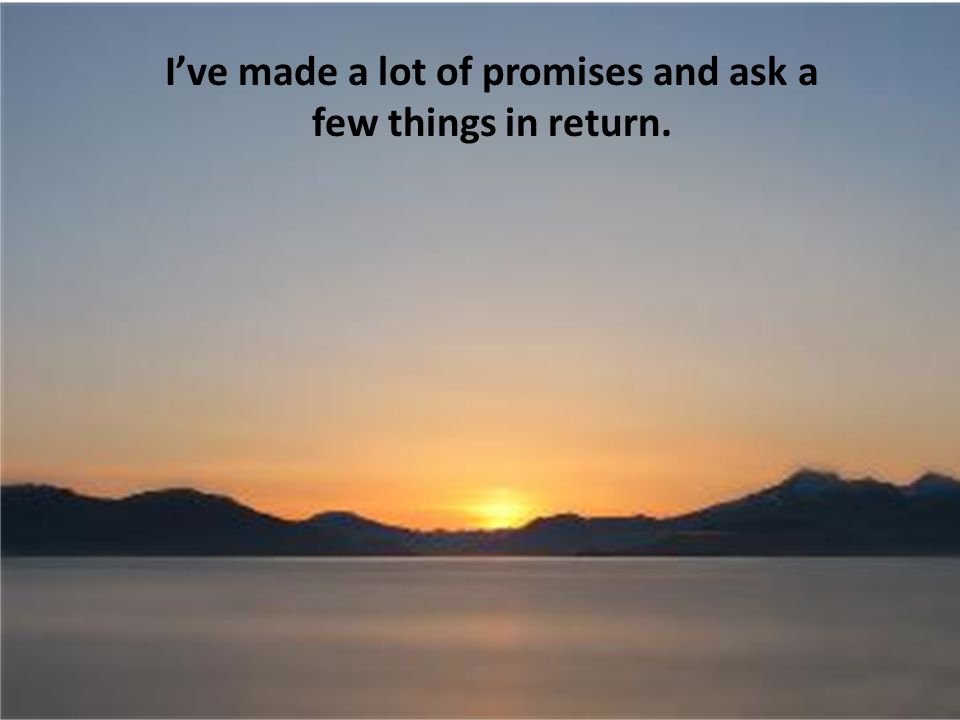 I’ve made a lot of promises and ask a few things in return.