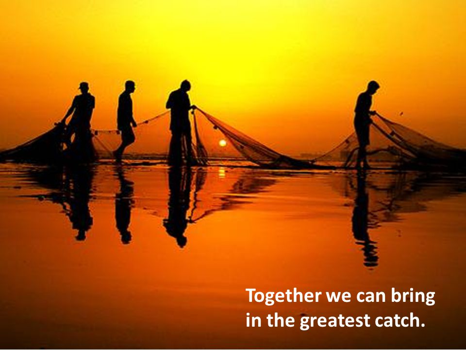 Together we can bring in the greatest catch.