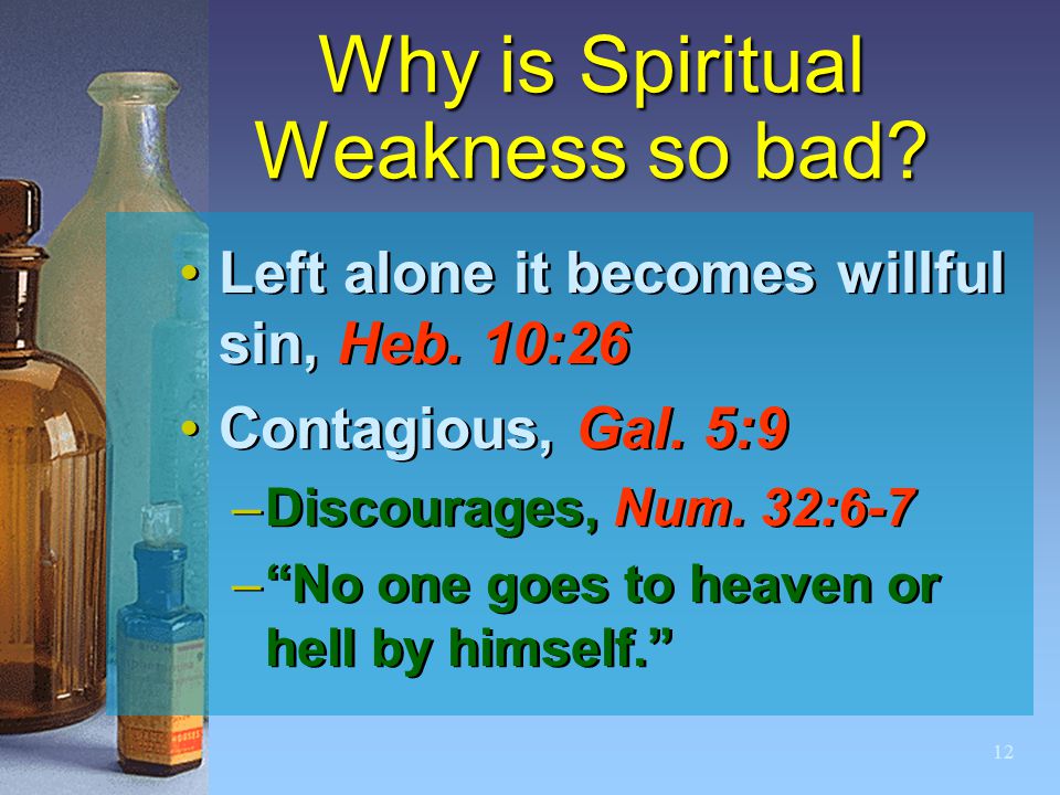 12 Why is Spiritual Weakness so bad. Left alone it becomes willful sin, Heb.