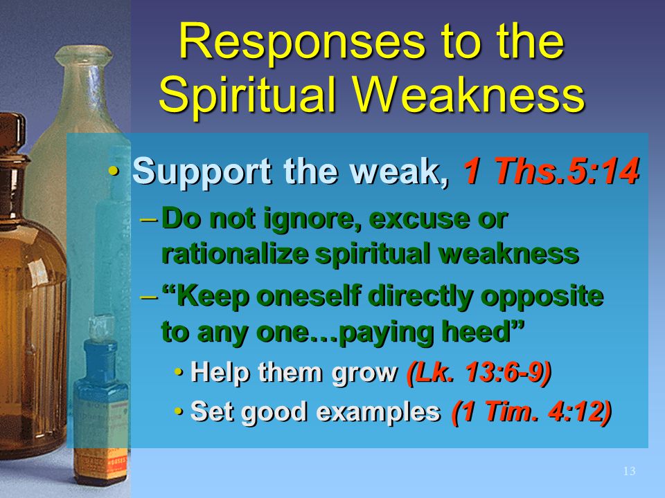 13 Responses to the Spiritual Weakness Support the weak, 1 Ths.5:14 –Do not ignore, excuse or rationalize spiritual weakness – Keep oneself directly opposite to any one…paying heed Help them grow (Lk.