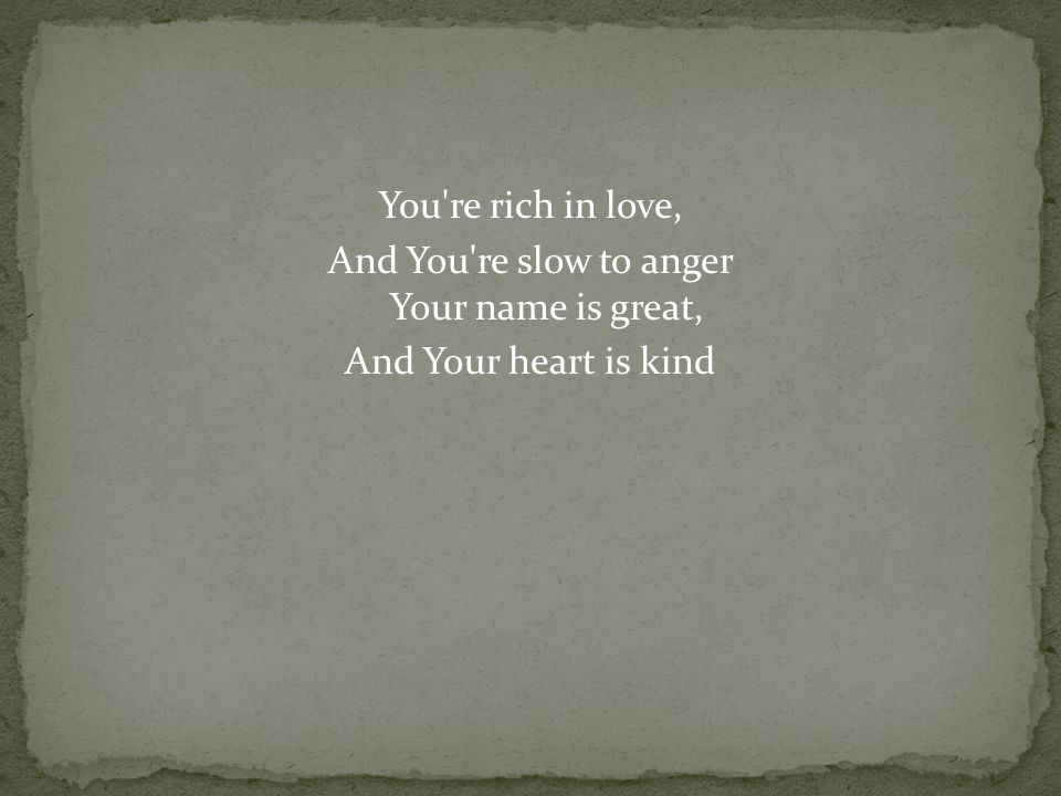 You re rich in love, And You re slow to anger Your name is great, And Your heart is kind