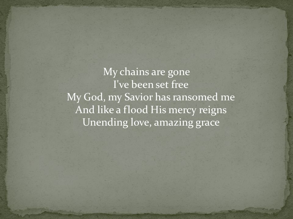 My chains are gone I ve been set free My God, my Savior has ransomed me And like a flood His mercy reigns Unending love, amazing grace