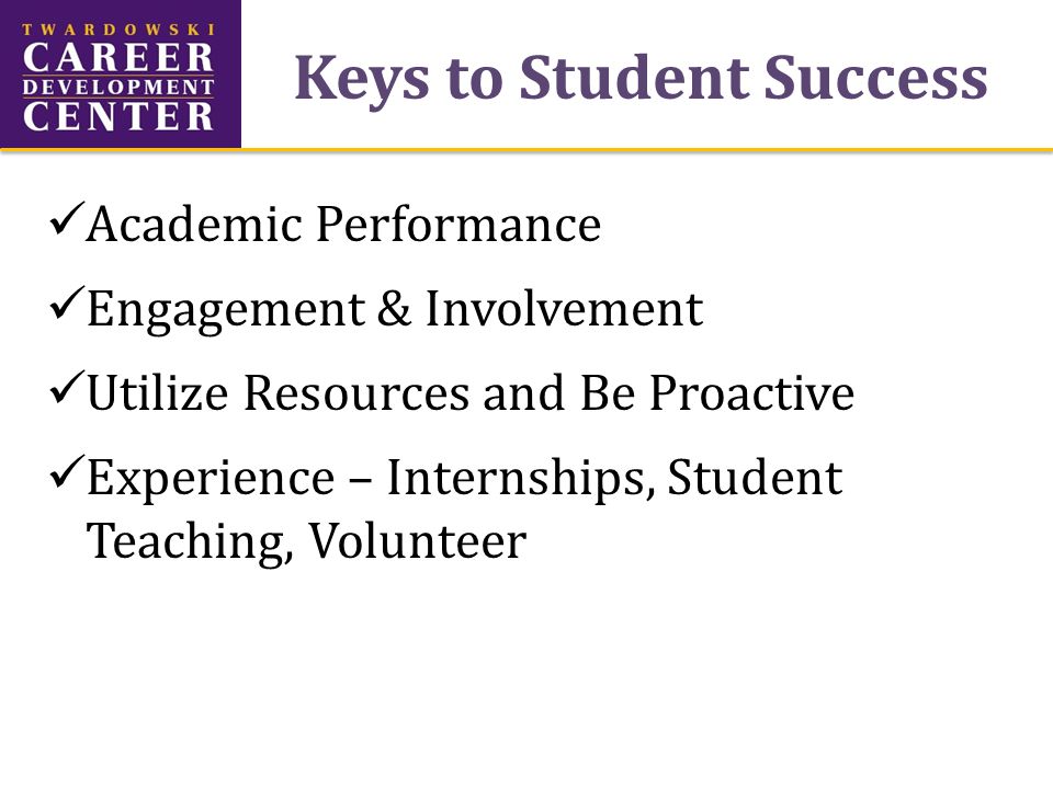 Keys to Student Success Academic Performance Engagement & Involvement Utilize Resources and Be Proactive Experience – Internships, Student Teaching, Volunteer
