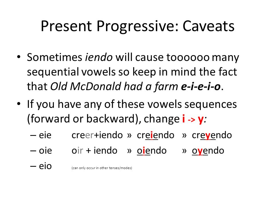 Present Progressive: Caveats Sometimes iendo will cause toooooo many sequential vowels so keep in mind the fact that Old McDonald had a farm e-i-e-i-o.