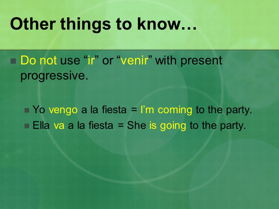 Other things to know… Do not use ir or venir with present progressive.