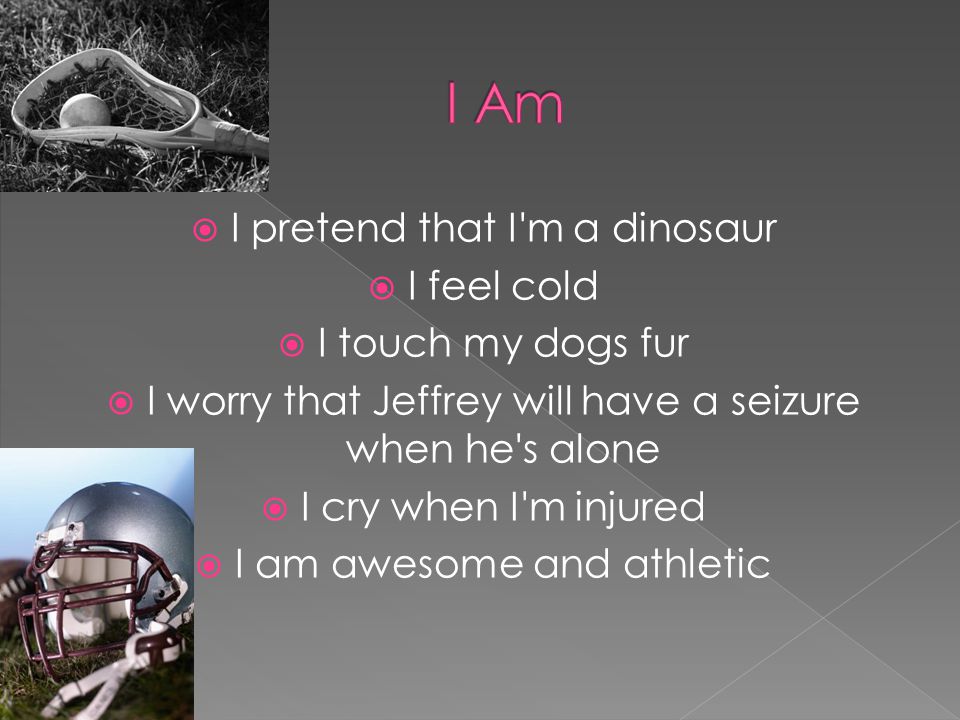  I pretend that I m a dinosaur  I feel cold  I touch my dogs fur  I worry that Jeffrey will have a seizure when he s alone  I cry when I m injured  I am awesome and athletic