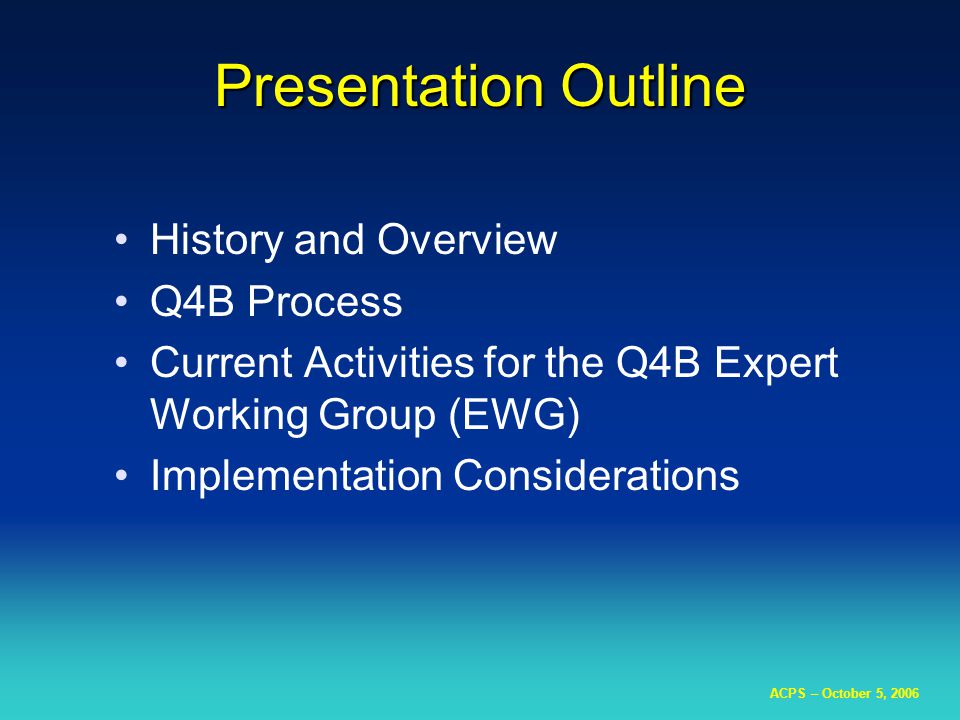 ACPS – October 5, 2006 Presentation Outline History and Overview Q4B Process Current Activities for the Q4B Expert Working Group (EWG) Implementation Considerations