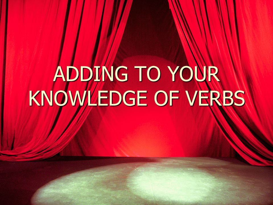 ADDING TO YOUR KNOWLEDGE OF VERBS