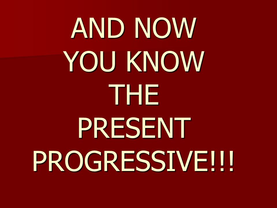 AND NOW YOU KNOW THE PRESENT PROGRESSIVE!!!