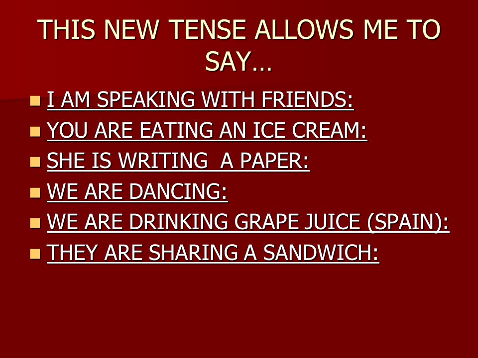 THIS NEW TENSE ALLOWS ME TO SAY… I AM SPEAKING WITH FRIENDS: I AM SPEAKING WITH FRIENDS: YOU ARE EATING AN ICE CREAM: YOU ARE EATING AN ICE CREAM: SHE IS WRITING A PAPER: SHE IS WRITING A PAPER: WE ARE DANCING: WE ARE DANCING: WE ARE DRINKING GRAPE JUICE (SPAIN): WE ARE DRINKING GRAPE JUICE (SPAIN): THEY ARE SHARING A SANDWICH: THEY ARE SHARING A SANDWICH: