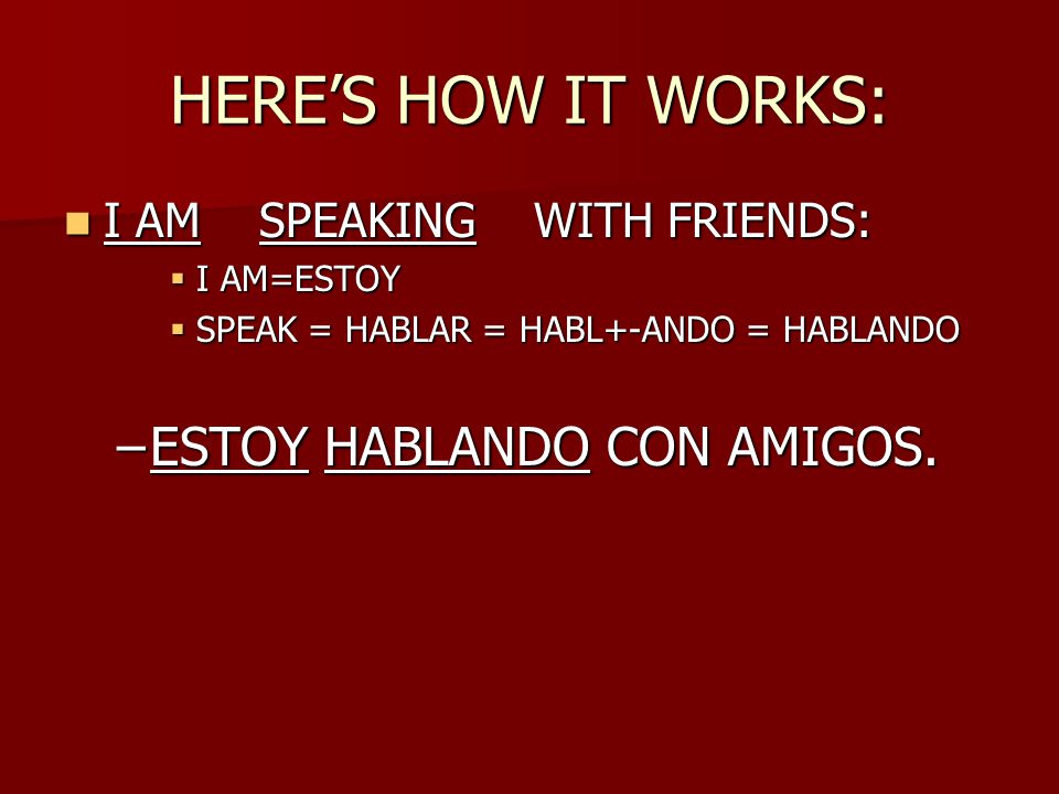 HERE’S HOW IT WORKS: I AM SPEAKING WITH FRIENDS: I AM SPEAKING WITH FRIENDS:  I AM=ESTOY  SPEAK = HABLAR = HABL+-ANDO = HABLANDO –ESTOY HABLANDO CON AMIGOS.