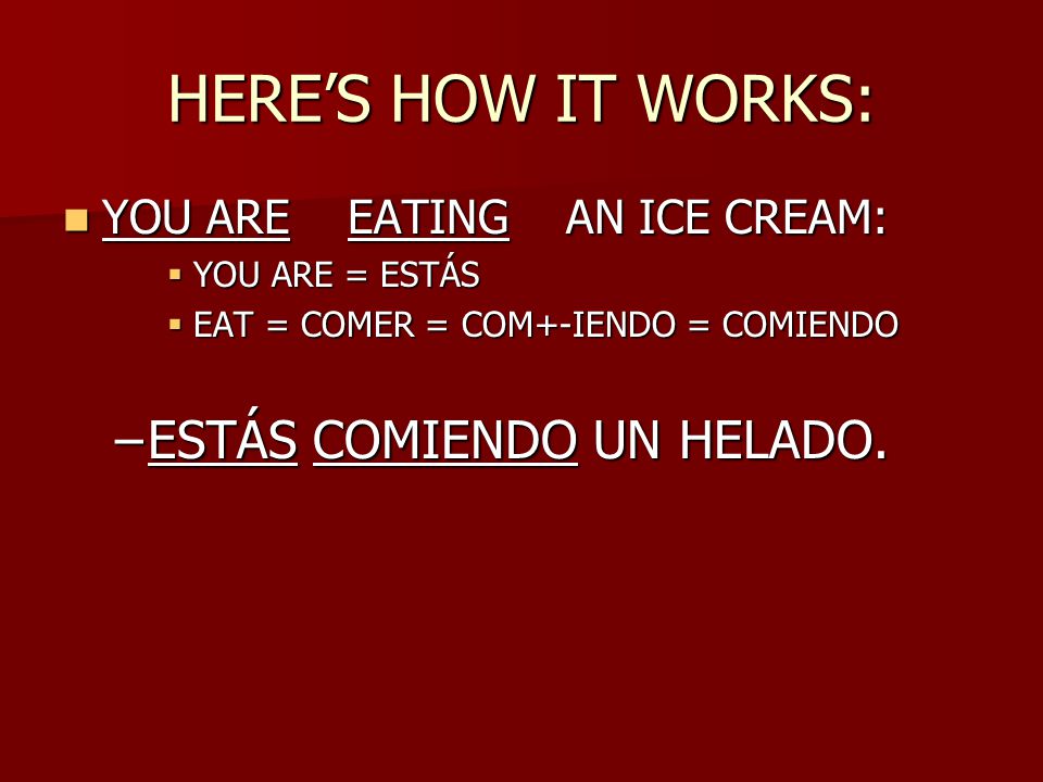 HERE’S HOW IT WORKS: YOU ARE EATING AN ICE CREAM: YOU ARE EATING AN ICE CREAM:  YOU ARE = ESTÁS  EAT = COMER = COM+-IENDO = COMIENDO –ESTÁS COMIENDO UN HELADO.