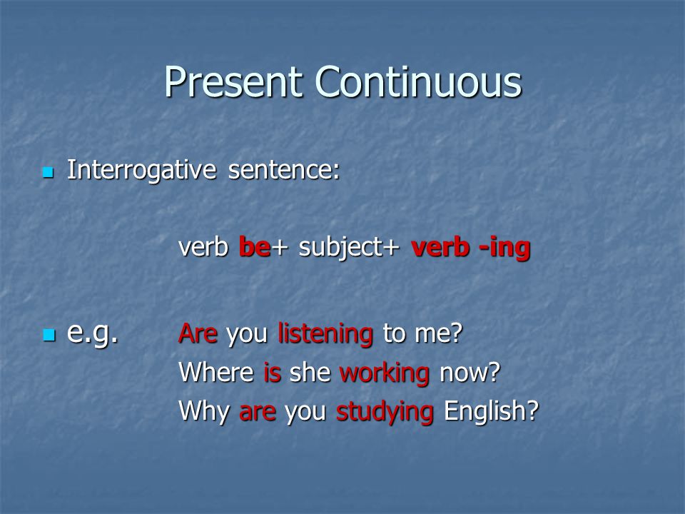 Present Continuous Interrogative sentence: Interrogative sentence: verb be+ subject+ verb -ing e.g.