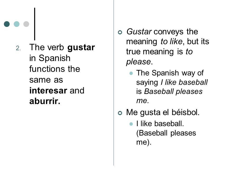 2. The verb gustar in Spanish functions the same as interesar and aburrir.