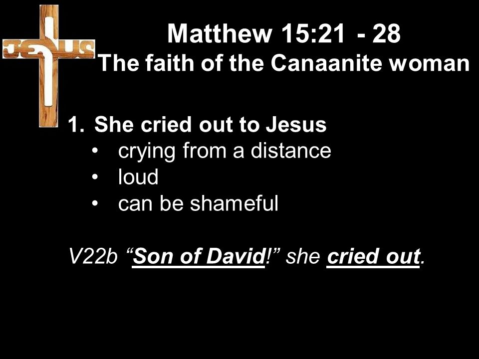 Matthew 15: The faith of the Canaanite woman 1.She cried out to Jesus crying from a distance loud can be shameful V22b Son of David! she cried out.
