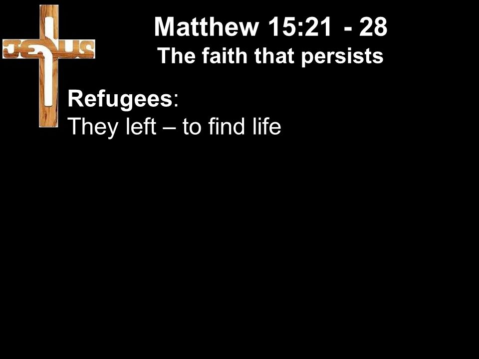 Matthew 15: The faith that persists Refugees: They left – to find life