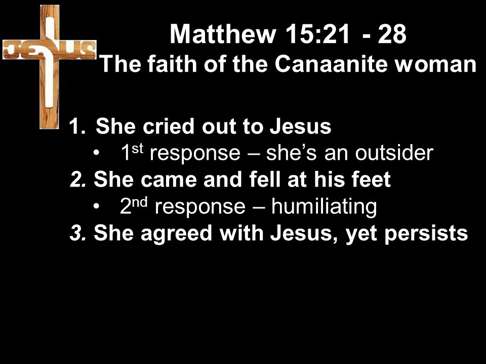 Matthew 15: The faith of the Canaanite woman 1.She cried out to Jesus 1 st response – she’s an outsider 2.