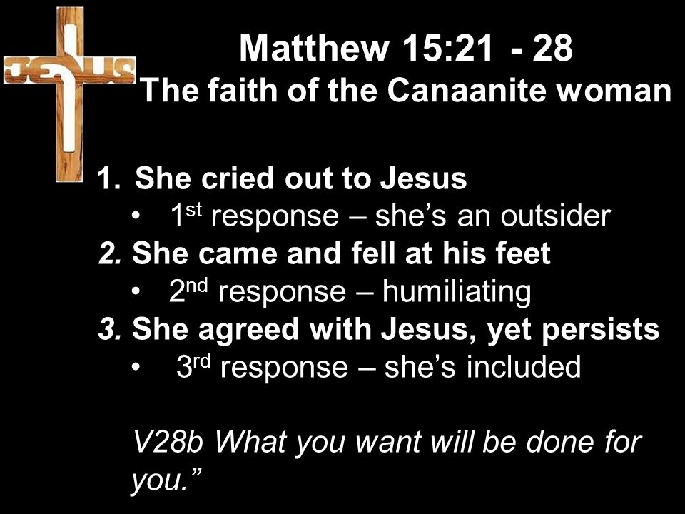 Matthew 15: The faith of the Canaanite woman 1.She cried out to Jesus 1 st response – she’s an outsider 2.