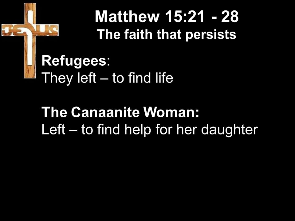 Matthew 15: The faith that persists Refugees: They left – to find life The Canaanite Woman: Left – to find help for her daughter