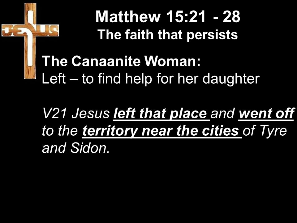 Matthew 15: The faith that persists The Canaanite Woman: Left – to find help for her daughter V21 Jesus left that place and went off to the territory near the cities of Tyre and Sidon.