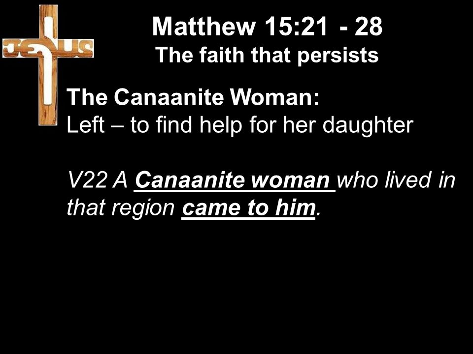 Matthew 15: The faith that persists The Canaanite Woman: Left – to find help for her daughter V22 A Canaanite woman who lived in that region came to him.