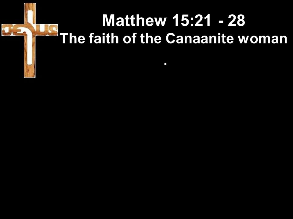 Matthew 15: The faith of the Canaanite woman.