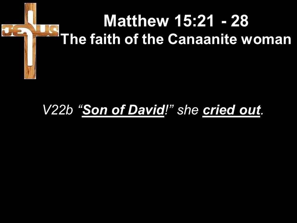 Matthew 15: The faith of the Canaanite woman V22b Son of David! she cried out.