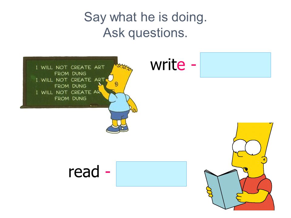 Say what he is doing. Ask questions. write - is writing read - is reading