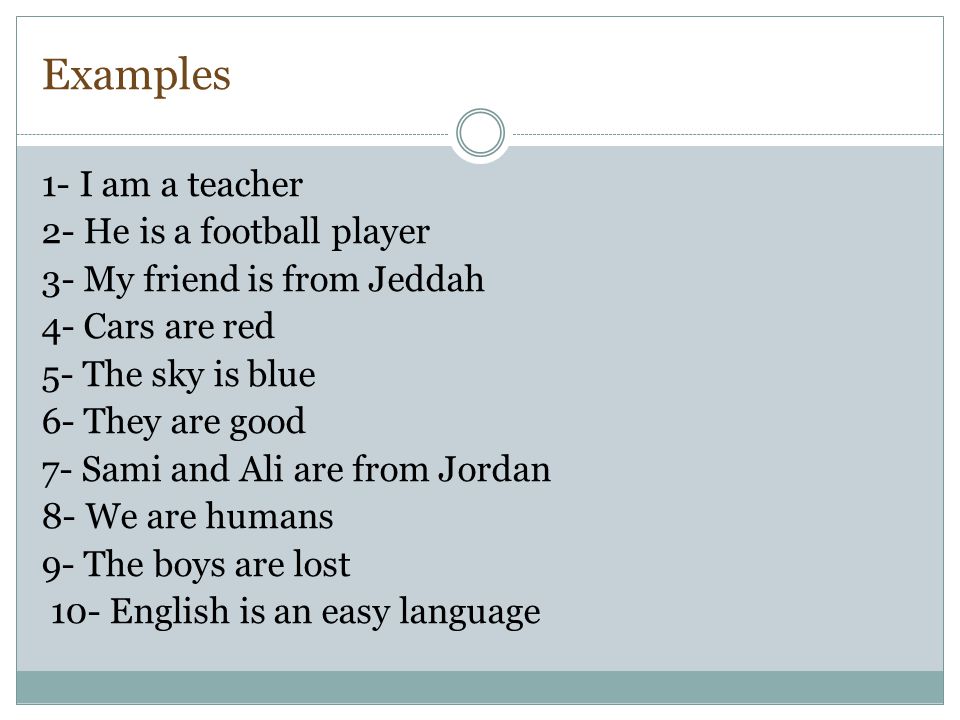 Examples 1- I am a teacher 2- He is a football player 3- My friend is from Jeddah 4- Cars are red 5- The sky is blue 6- They are good 7- Sami and Ali are from Jordan 8- We are humans 9- The boys are lost 10- English is an easy language