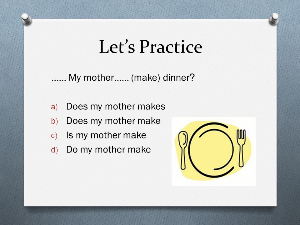 Let’s Practice …… My mother…… (make) dinner a) Does my mother makes b) Does my mother make c) Is my mother make d) Do my mother make
