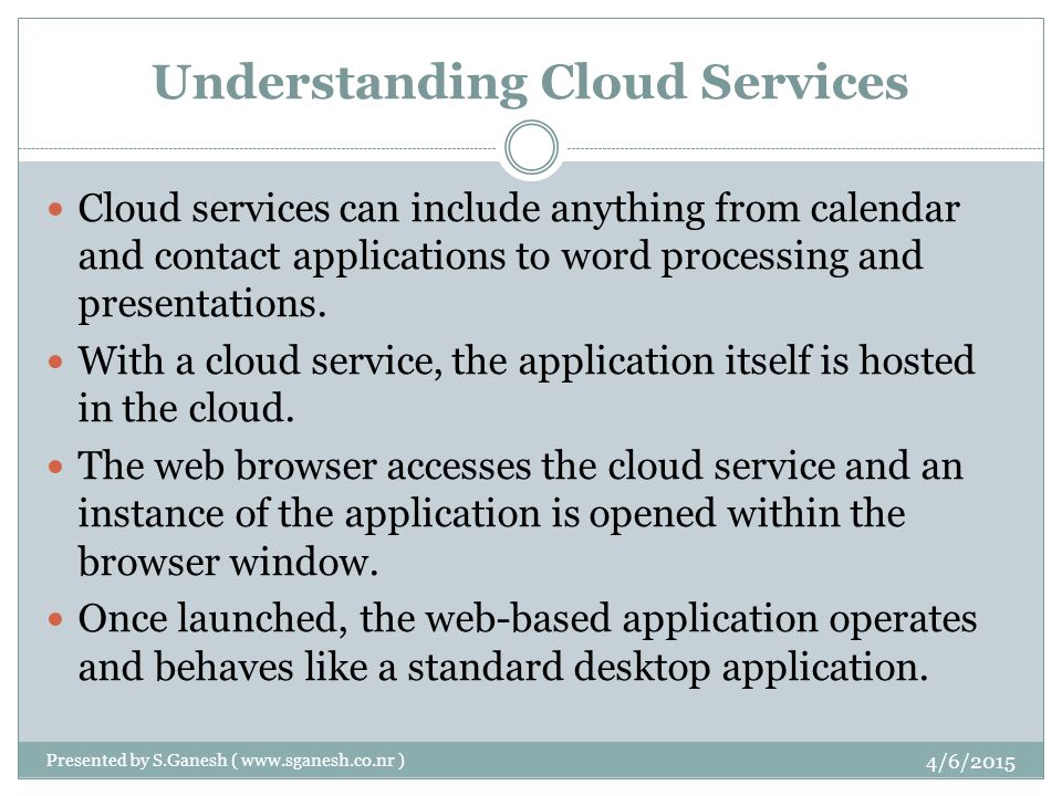 Understanding Cloud Services Cloud services can include anything from calendar and contact applications to word processing and presentations.