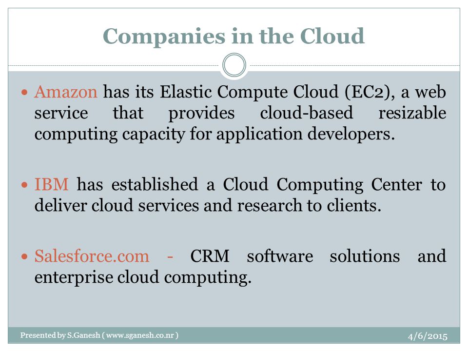 Companies in the Cloud Amazon has its Elastic Compute Cloud (EC2), a web service that provides cloud-based resizable computing capacity for application developers.