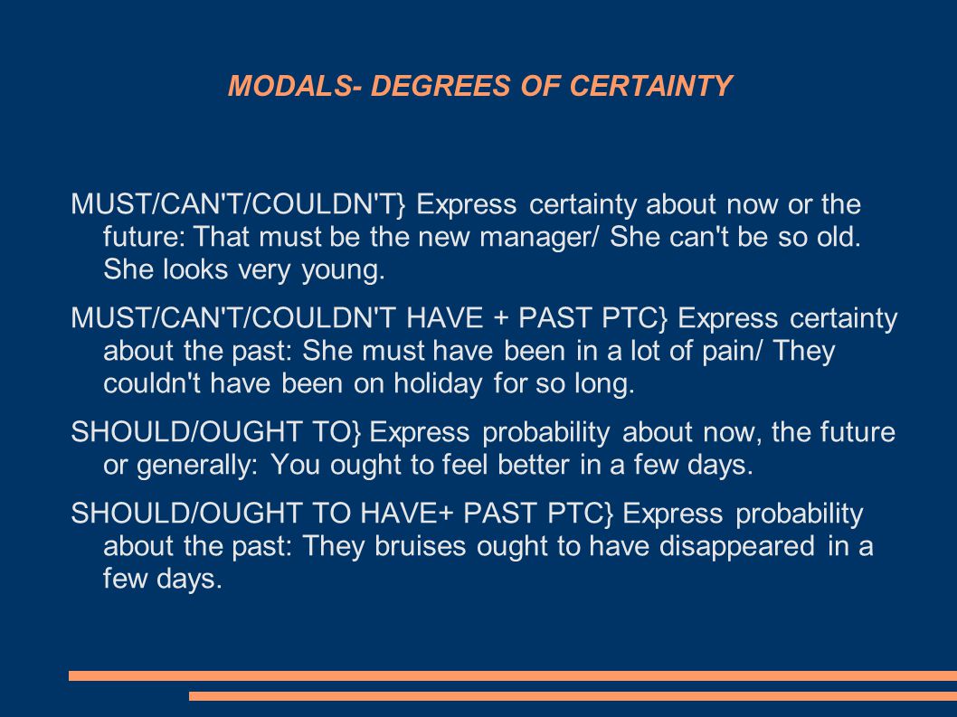 MODALS- DEGREES OF CERTAINTY MUST/CAN T/COULDN T} Express certainty about now or the future: That must be the new manager/ She can t be so old.