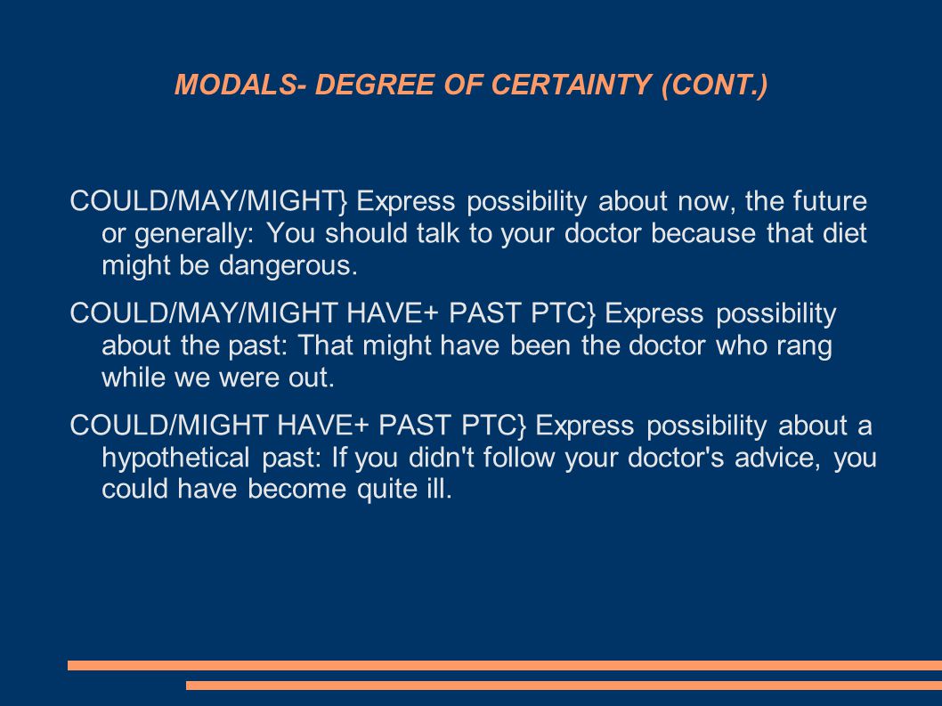 MODALS- DEGREE OF CERTAINTY (CONT.) COULD/MAY/MIGHT} Express possibility about now, the future or generally: You should talk to your doctor because that diet might be dangerous.