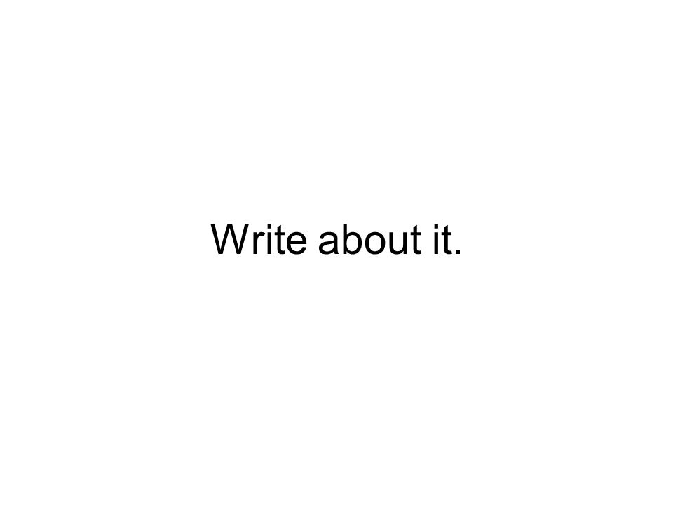Write about it.