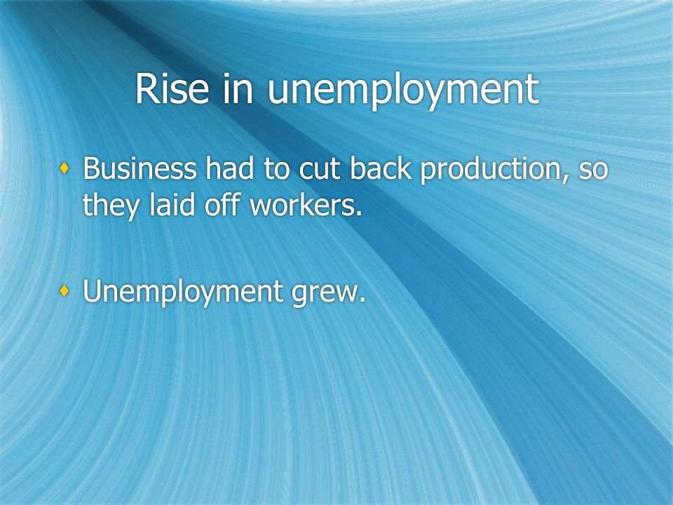 Rise in unemployment  Business had to cut back production, so they laid off workers.
